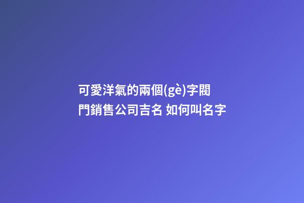 可愛洋氣的兩個(gè)字閥門銷售公司吉名 如何叫名字